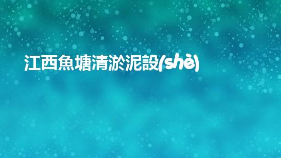 江西魚塘清淤泥設(shè)備：解放雙手，輕松快捷清理，讓魚兒暢游自在！
